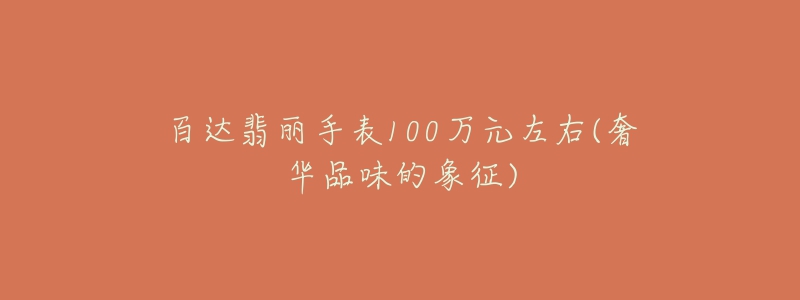 百达翡丽手表100万元左右(奢华品味的象征)-名表号 百达翡丽手表100万元左右(奢华品味的象征)