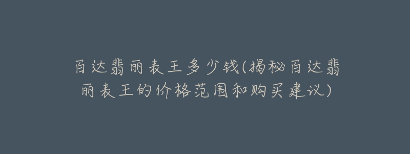 百达翡丽表王多少钱(揭秘百达翡丽表王的价格范围和购买建议)-名表号 百达翡丽表王多少钱(揭秘百达翡丽表王的价格范围和购买建议)