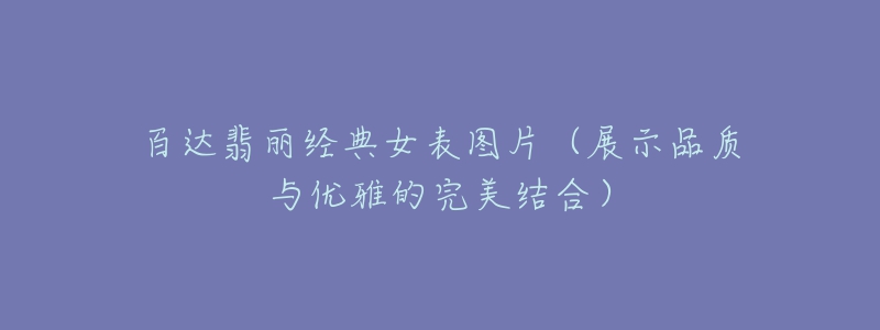 百达翡丽经典女表图片(展示品质与优雅的完美结合)-名表号 百达翡丽经典女表图片(展示品质与优雅的完美结合)
