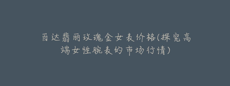 百达翡丽玫瑰金女表价格(探究高端女性腕表的市场行情)-名表号 百达翡丽玫瑰金女表价格(探究高端女性腕表的市场行情)