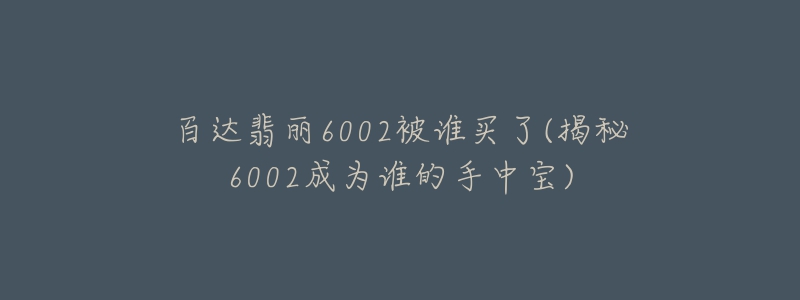 百达翡丽6002被谁买了(揭秘6002成为谁的手中宝)-名表号 百达翡丽6002被谁买了(揭秘6002成为谁的手中宝)