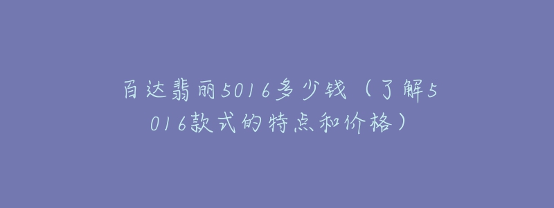 百达翡丽5016多少钱(了解5016款式的特点和价格)-名表号 百达翡丽5016多少钱(了解5016款式的特点和价格)