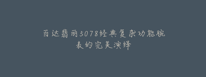 百达翡丽5078经典复杂功能腕表的完美演绎-名表号 百达翡丽5078经典复杂功能腕表的完美演绎