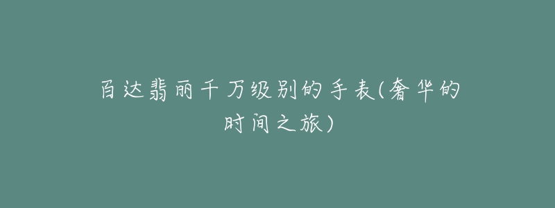 百达翡丽千万级别的手表(奢华的时间之旅)-名表号 百达翡丽千万级别的手表(奢华的时间之旅)