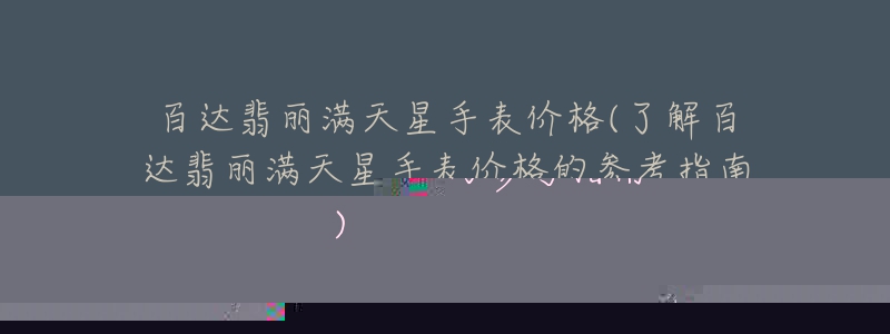 百达翡丽满天星手表价格(了解百达翡丽满天星手表价格的参考指南)-名表号 百达翡丽满天星手表价格(了解百达翡丽满天星手表价格的参考指南)