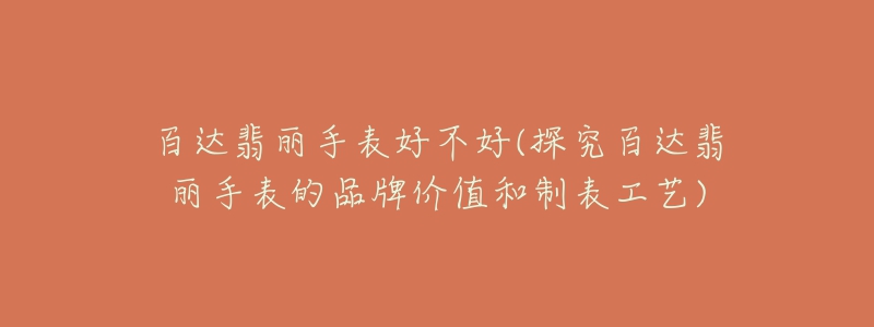 百达翡丽手表好不好(探究百达翡丽手表的品牌价值和制表工艺)-名表号 百达翡丽手表好不好(探究百达翡丽手表的品牌价值和制表工艺)