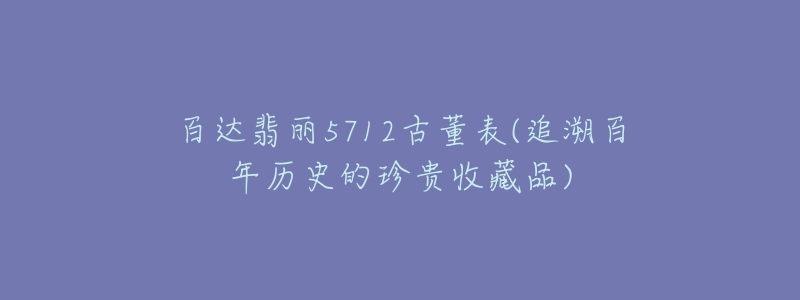 百达翡丽5712古董表(追溯百年历史的珍贵收藏品)-名表号 百达翡丽5712古董表(追溯百年历史的珍贵收藏品)