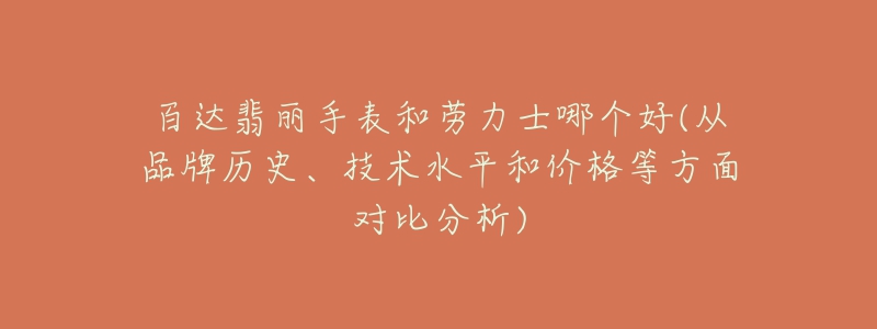 百达翡丽手表和劳力士哪个好(从品牌历史、技术水平和价格等方面对比分析)-名表号 百达翡丽手表和劳力士哪个好(从品牌历史、技术水平和价格等方面对比分析)