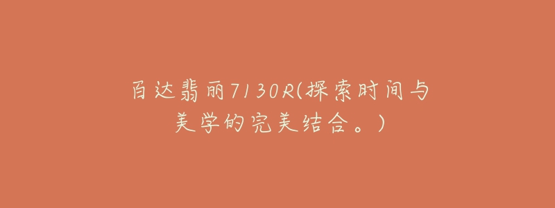百达翡丽7130R(探索时间与美学的完美结合。)-名表号 百达翡丽7130R(探索时间与美学的完美结合。)