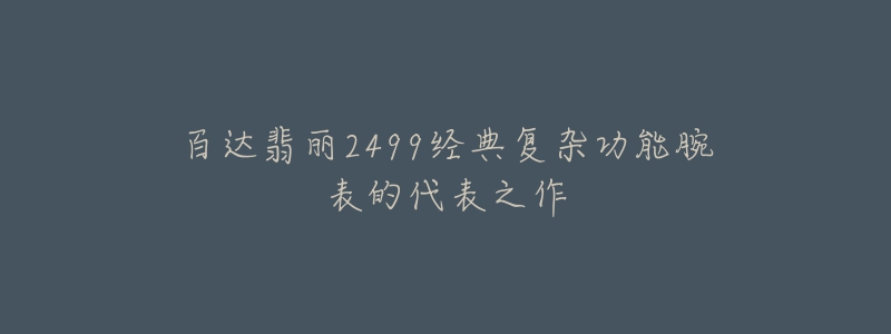 百达翡丽2499经典复杂功能腕表的代表之作-名表号 百达翡丽2499经典复杂功能腕表的代表之作