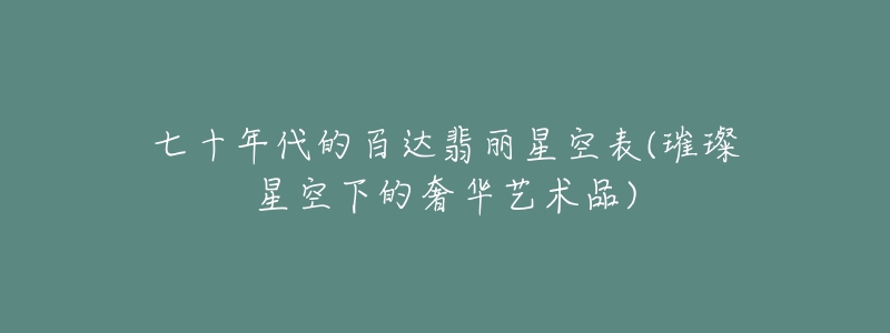 七十年代的百达翡丽星空表(璀璨星空下的奢华艺术品)-名表号 七十年代的百达翡丽星空表(璀璨星空下的奢华艺术品)