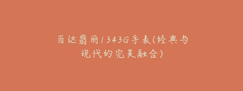 百达翡丽1343G手表(经典与现代的完美融合)-名表号 百达翡丽1343G手表(经典与现代的完美融合)
