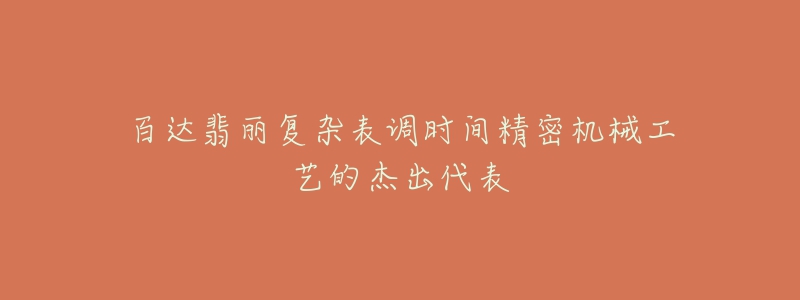 百达翡丽复杂表调时间精密机械工艺的杰出代表-名表号 百达翡丽复杂表调时间精密机械工艺的杰出代表