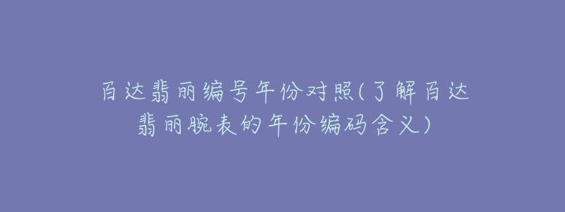 百达翡丽编号年份对照(了解百达翡丽腕表的年份编码含义)-名表号 百达翡丽编号年份对照(了解百达翡丽腕表的年份编码含义)