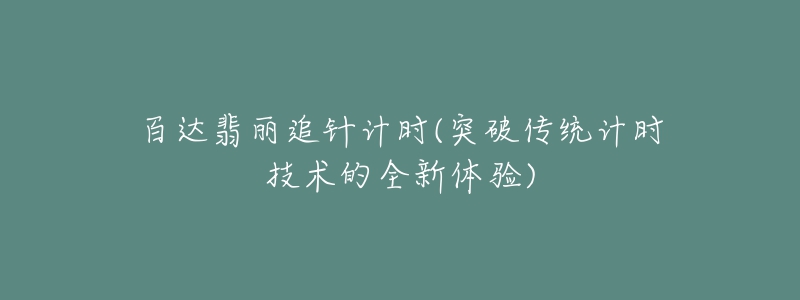 百达翡丽追针计时(突破传统计时技术的全新体验)-名表号 百达翡丽追针计时(突破传统计时技术的全新体验)