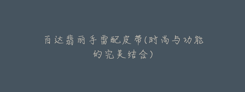 百达翡丽手雷配皮带(时尚与功能的完美结合)-名表号 百达翡丽手雷配皮带(时尚与功能的完美结合)