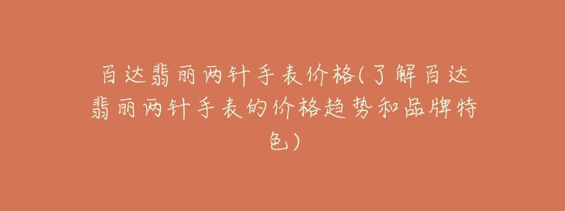 百达翡丽两针手表价格(了解百达翡丽两针手表的价格趋势和品牌特色)-名表号 百达翡丽两针手表价格(了解百达翡丽两针手表的价格趋势和品牌特色)