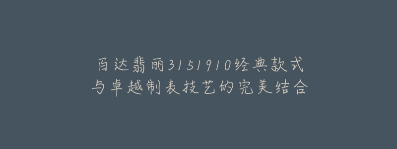 百达翡丽3151910经典款式与卓越制表技艺的完美结合-名表号 百达翡丽3151910经典款式与卓越制表技艺的完美结合