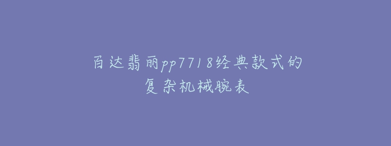 百达翡丽pp7718经典款式的复杂机械腕表-名表号 百达翡丽pp7718经典款式的复杂机械腕表