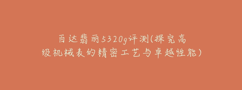 百达翡丽5320g评测(探究高级机械表的精密工艺与卓越性能)-名表号 百达翡丽5320g评测(探究高级机械表的精密工艺与卓越性能)