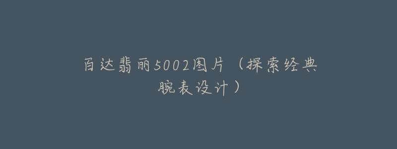 百达翡丽5002图片(探索经典腕表设计)-名表号 百达翡丽5002图片(探索经典腕表设计)