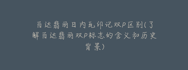 百达翡丽日内瓦印记双P区别(了解百达翡丽双P标志的含义和历史背景)-名表号 百达翡丽日内瓦印记双P区别(了解百达翡丽双P标志的含义和历史背景)