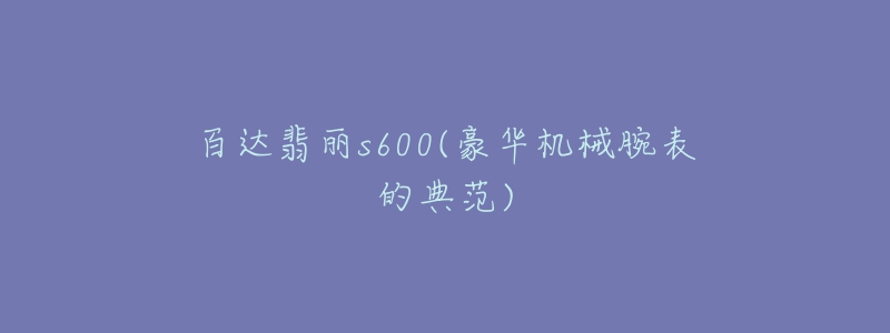 百达翡丽s600(豪华机械腕表的典范)-名表号 百达翡丽s600(豪华机械腕表的典范)