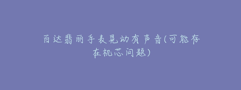 百达翡丽手表晃动有声音(可能存在机芯问题)-名表号 百达翡丽手表晃动有声音(可能存在机芯问题)