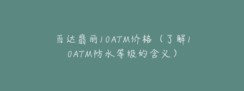 百达翡丽10ATM价格(了解10ATM防水等级的含义)-名表号 百达翡丽10ATM价格(了解10ATM防水等级的含义)