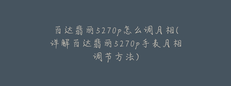 百达翡丽5270p怎么调月相(详解百达翡丽5270p手表月相调节方法)-名表号 百达翡丽5270p怎么调月相(详解百达翡丽5270p手表月相调节方法)