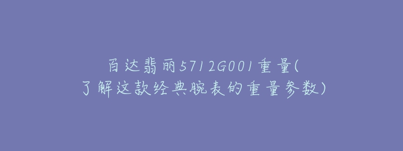 百达翡丽5712G001重量(了解这款经典腕表的重量参数)-名表号 百达翡丽5712G001重量(了解这款经典腕表的重量参数)
