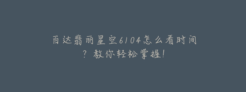 百达翡丽星空6104怎么看时间?教你轻松掌握!-名表号 百达翡丽星空6104怎么看时间?教你轻松掌握!