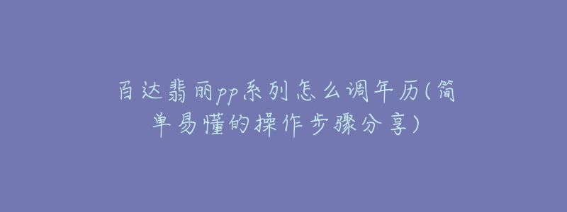 百达翡丽pp系列怎么调年历(简单易懂的操作步骤分享)-名表号 百达翡丽pp系列怎么调年历(简单易懂的操作步骤分享)