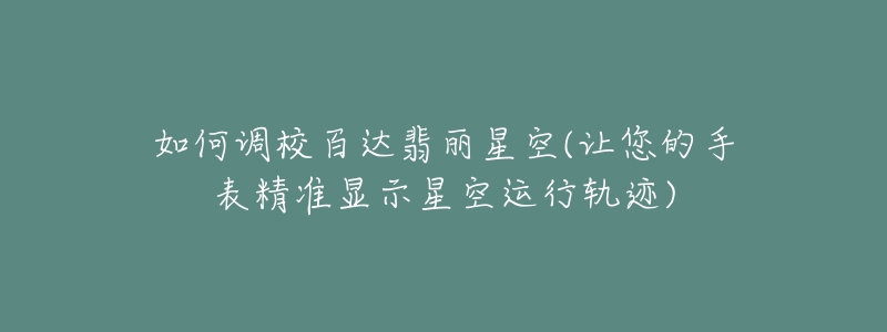如何调校百达翡丽星空(让您的手表精准显示星空运行轨迹)-名表号 如何调校百达翡丽星空(让您的手表精准显示星空运行轨迹)