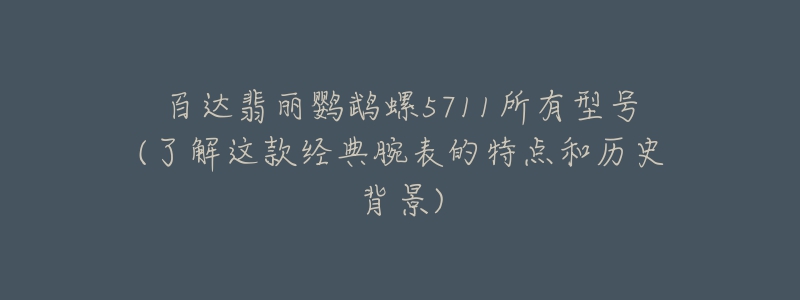 百达翡丽鹦鹉螺5711所有型号(了解这款经典腕表的特点和历史背景)-名表号 百达翡丽鹦鹉螺5711所有型号(了解这款经典腕表的特点和历史背景)