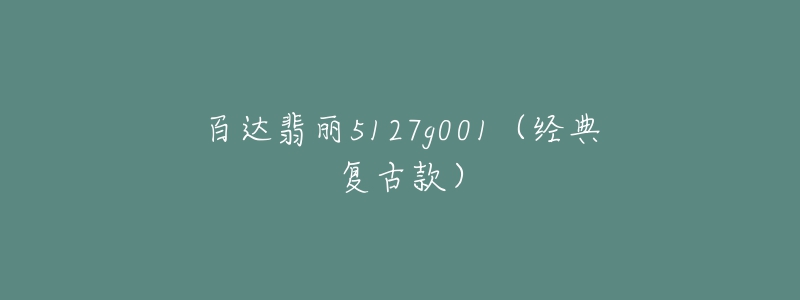 百达翡丽5127g001(经典复古款)-名表号 百达翡丽5127g001(经典复古款)
