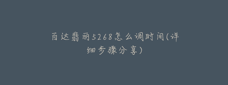 百达翡丽5268怎么调时间(详细步骤分享)-名表号 百达翡丽5268怎么调时间(详细步骤分享)