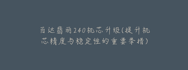 百达翡丽240机芯升级(提升机芯精度与稳定性的重要举措)-名表号 百达翡丽240机芯升级(提升机芯精度与稳定性的重要举措)