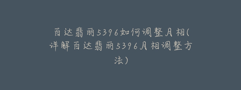 百达翡丽5396如何调整月相(详解百达翡丽5396月相调整方法)-名表号 百达翡丽5396如何调整月相(详解百达翡丽5396月相调整方法)