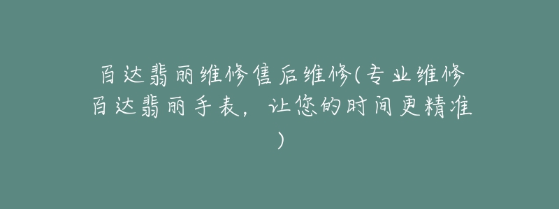 百达翡丽维修售后维修(专业维修百达翡丽手表,让您的时间更精准)-名表号 百达翡丽维修售后维修(专业维修百达翡丽手表,让您的时间更精准)