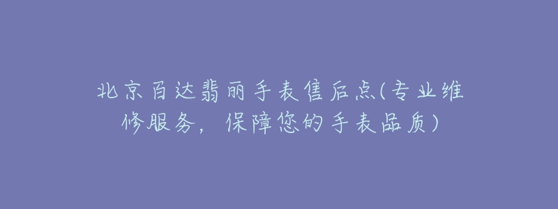北京百达翡丽手表售后点(专业维修服务,保障您的手表品质)-名表号 北京百达翡丽手表售后点(专业维修服务,保障您的手表品质)