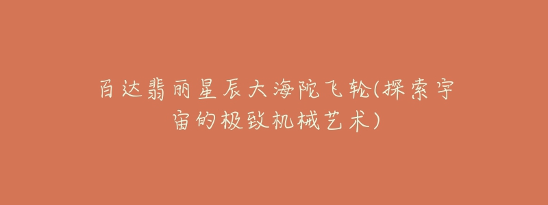 百达翡丽星辰大海陀飞轮(探索宇宙的极致机械艺术)-名表号 百达翡丽星辰大海陀飞轮(探索宇宙的极致机械艺术)