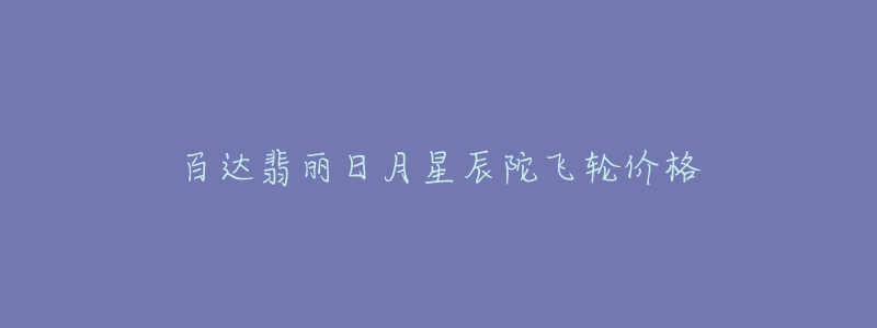 百达翡丽日月星辰陀飞轮价格-名表号 百达翡丽日月星辰陀飞轮价格