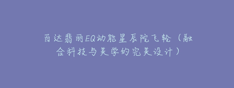 百达翡丽EQ动能星辰陀飞轮(融合科技与美学的完美设计)-名表号 百达翡丽EQ动能星辰陀飞轮(融合科技与美学的完美设计)