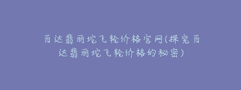 百达翡丽坨飞轮价格官网(探究百达翡丽坨飞轮价格的秘密)-名表号 百达翡丽坨飞轮价格官网(探究百达翡丽坨飞轮价格的秘密)