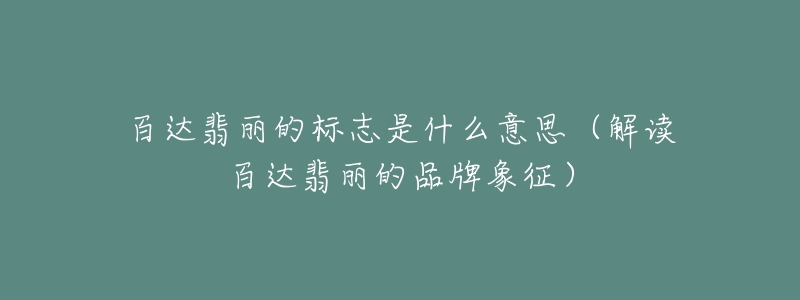 百达翡丽的标志是什么意思(解读百达翡丽的品牌象征)-名表号 百达翡丽的标志是什么意思(解读百达翡丽的品牌象征)