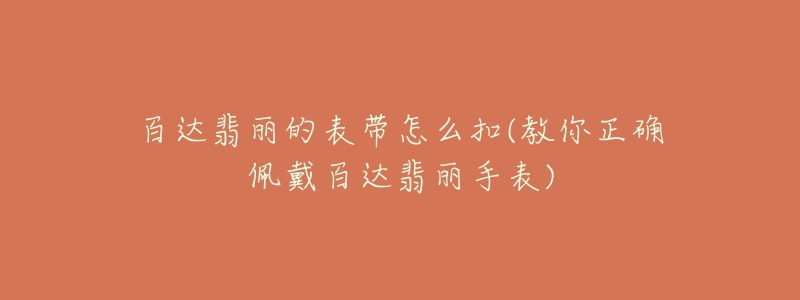 百达翡丽的表带怎么扣(教你正确佩戴百达翡丽手表)-名表号 百达翡丽的表带怎么扣(教你正确佩戴百达翡丽手表)