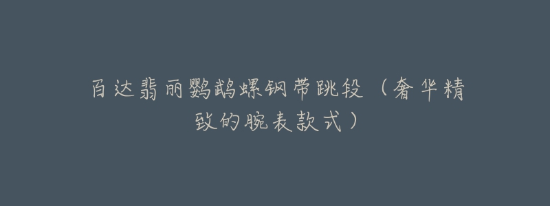 百达翡丽鹦鹉螺钢带跳段(奢华精致的腕表款式)-名表号 百达翡丽鹦鹉螺钢带跳段(奢华精致的腕表款式)