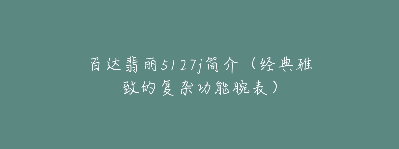 百达翡丽5127j简介(经典雅致的复杂功能腕表)-名表号 百达翡丽5127j简介(经典雅致的复杂功能腕表)