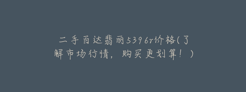 二手百达翡丽5396r价格(了解市场行情,购买更划算!)-名表号 二手百达翡丽5396r价格(了解市场行情,购买更划算!)